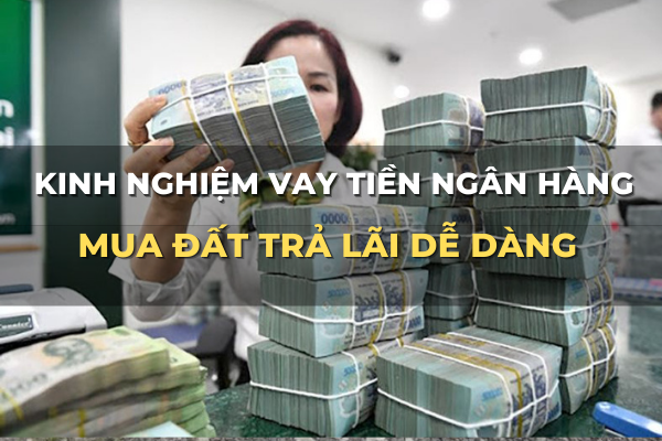 kinh nghiệm vay tiền ngân hàng mua đất trả lãi dễ dàng