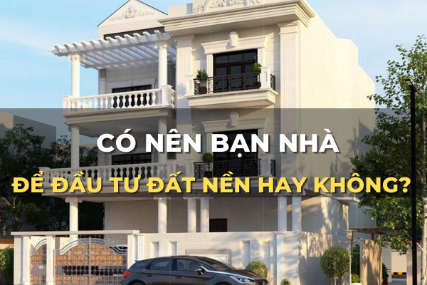 có nên bán nhà để đầu tư đất hay không