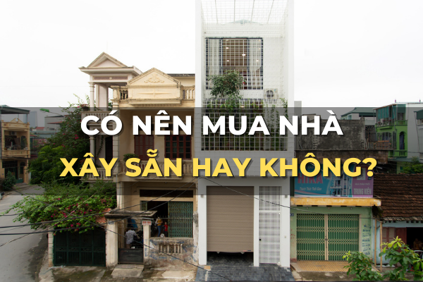 nhà xây sẵn là gì có nên mua nhà xây sẵn không?